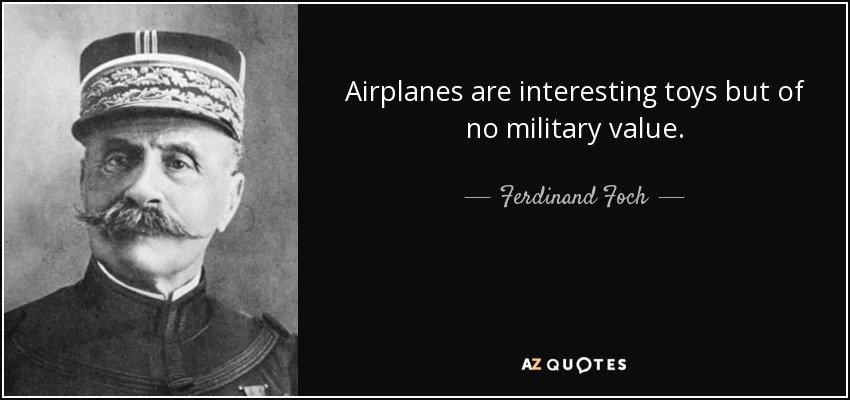 Airplanes are interesting toys but of no military value. - Ferdinand Foch