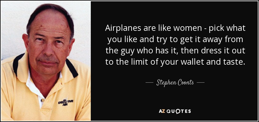 Airplanes are like women - pick what you like and try to get it away from the guy who has it, then dress it out to the limit of your wallet and taste. - Stephen Coonts