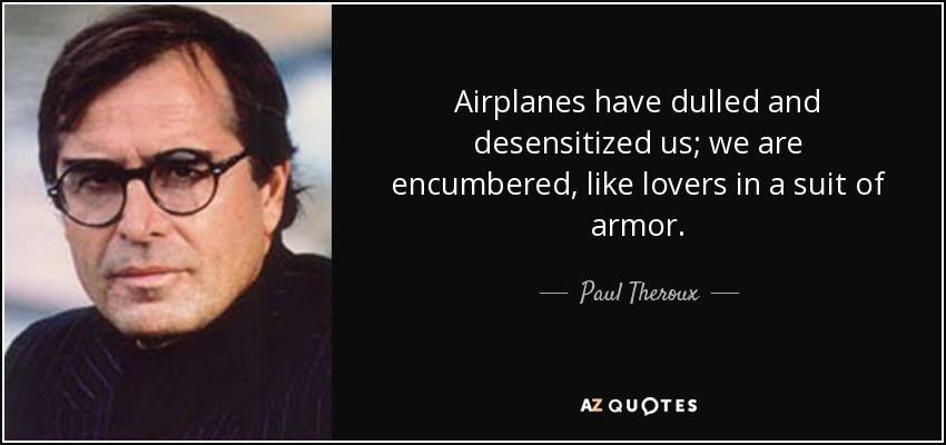 Airplanes have dulled and desensitized us; we are encumbered, like lovers in a suit of armor. - Paul Theroux