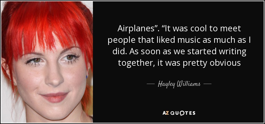 Airplanes”. “It was cool to meet people that liked music as much as I did. As soon as we started writing together, it was pretty obvious - Hayley Williams