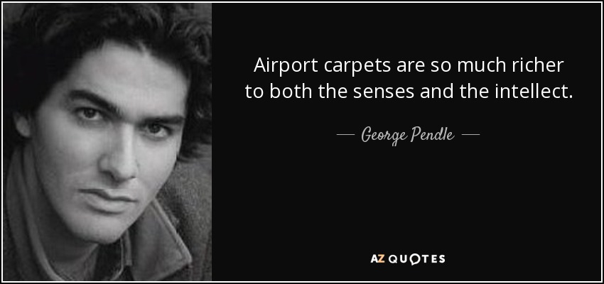 Airport carpets are so much richer to both the senses and the intellect. - George Pendle