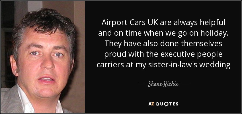 Airport Cars UK are always helpful and on time when we go on holiday. They have also done themselves proud with the executive people carriers at my sister-in-law's wedding - Shane Richie