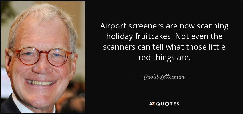 Airport screeners are now scanning holiday fruitcakes. Not even the scanners can tell what those little red things are. - David Letterman