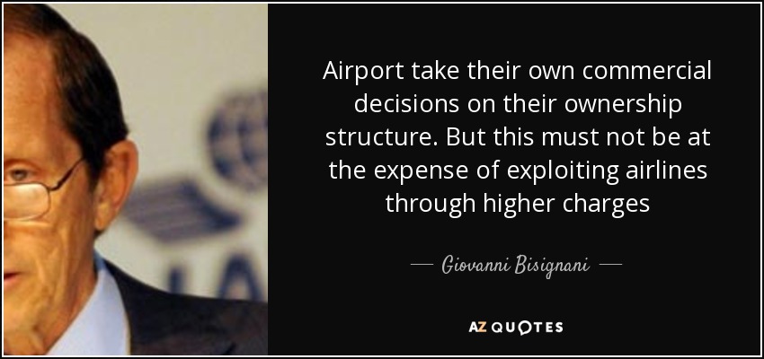 Airport take their own commercial decisions on their ownership structure. But this must not be at the expense of exploiting airlines through higher charges - Giovanni Bisignani