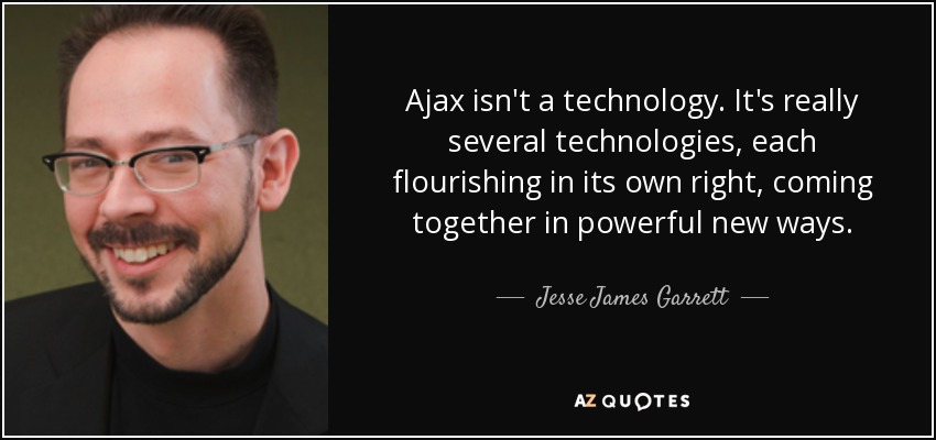 Ajax isn't a technology. It's really several technologies, each flourishing in its own right, coming together in powerful new ways. - Jesse James Garrett