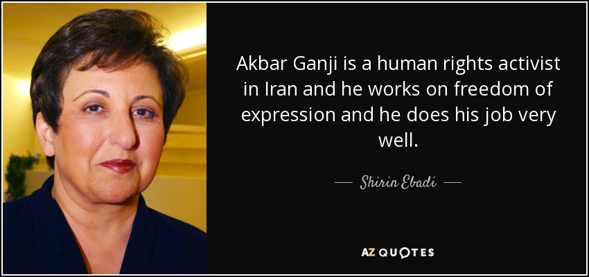 Akbar Ganji is a human rights activist in Iran and he works on freedom of expression and he does his job very well. - Shirin Ebadi
