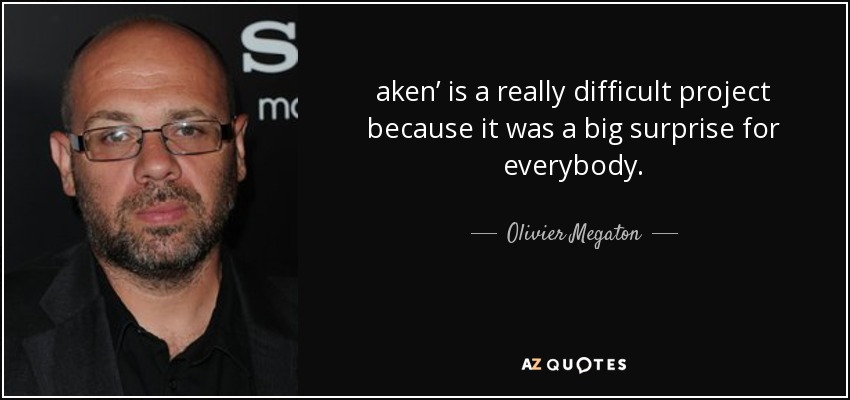 aken’ is a really difficult project because it was a big surprise for everybody. - Olivier Megaton