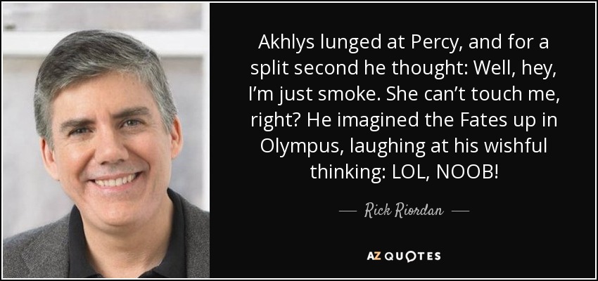 Akhlys lunged at Percy, and for a split second he thought: Well, hey, I’m just smoke. She can’t touch me, right? He imagined the Fates up in Olympus, laughing at his wishful thinking: LOL, NOOB! - Rick Riordan