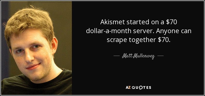 Akismet started on a $70 dollar-a-month server. Anyone can scrape together $70. - Matt Mullenweg