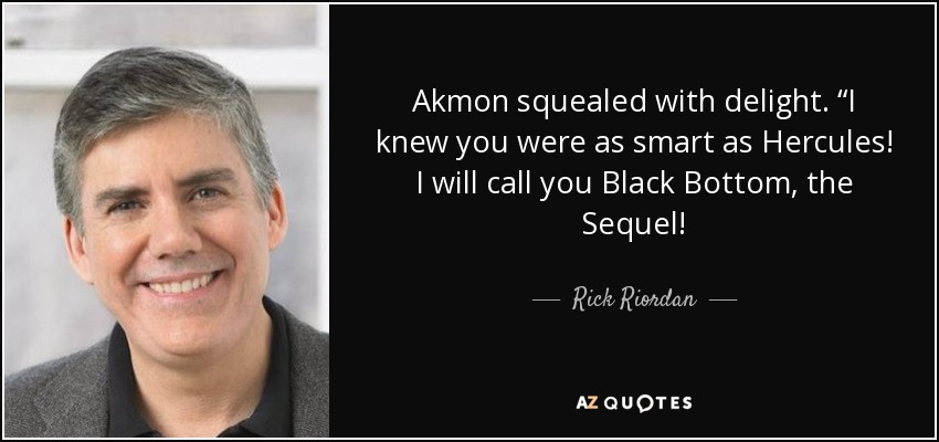 Akmon squealed with delight. “I knew you were as smart as Hercules! I will call you Black Bottom, the Sequel! - Rick Riordan