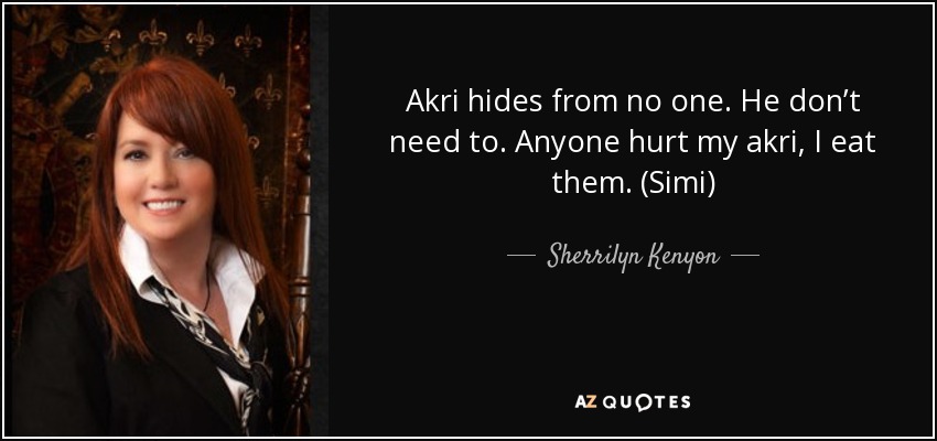 Akri hides from no one. He don’t need to. Anyone hurt my akri, I eat them. (Simi) - Sherrilyn Kenyon