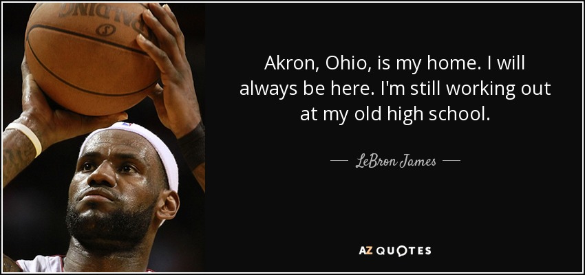 Akron, Ohio, is my home. I will always be here. I'm still working out at my old high school. - LeBron James