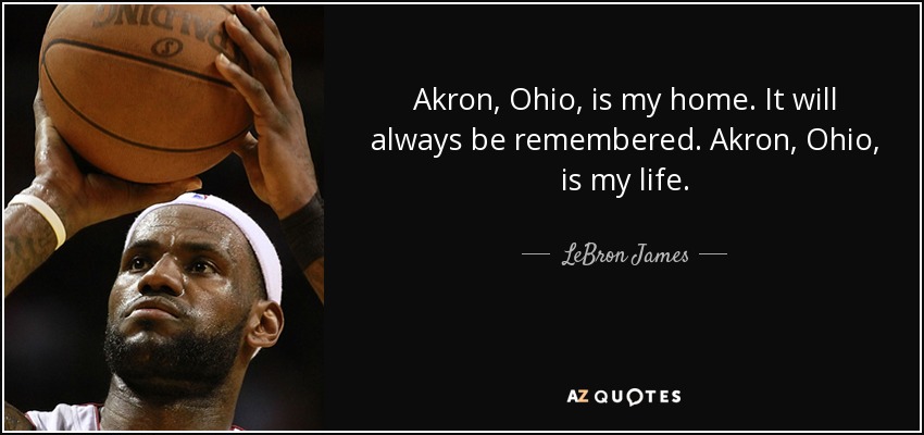 Akron, Ohio, is my home. It will always be remembered. Akron, Ohio, is my life. - LeBron James
