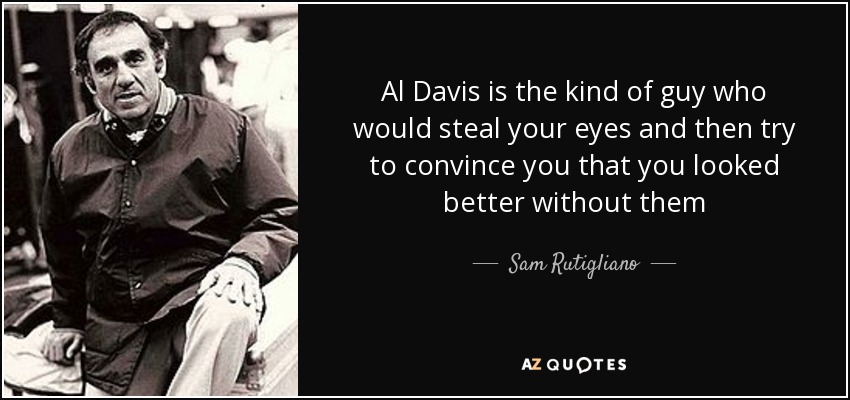 Al Davis is the kind of guy who would steal your eyes and then try to convince you that you looked better without them - Sam Rutigliano
