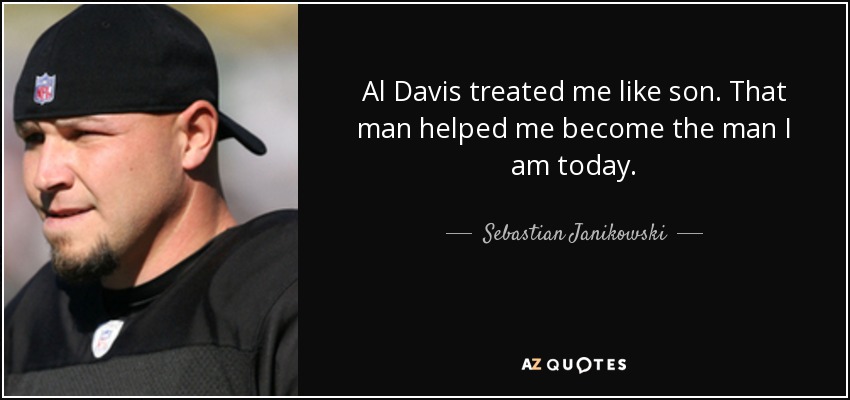 Al Davis treated me like son. That man helped me become the man I am today. - Sebastian Janikowski