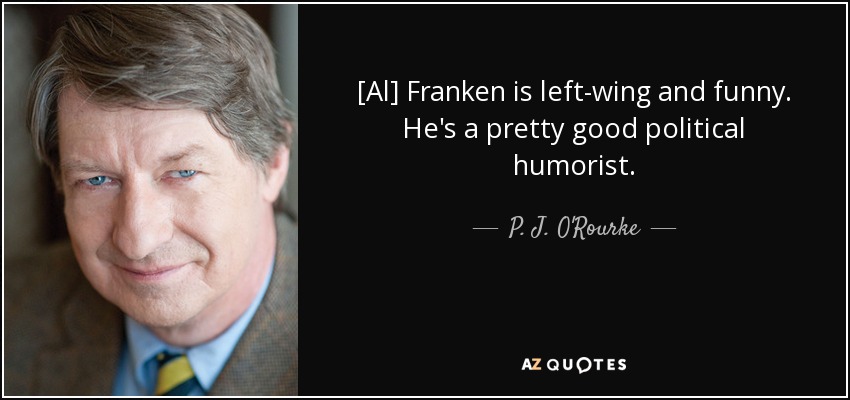 [Al] Franken is left-wing and funny. He's a pretty good political humorist. - P. J. O'Rourke