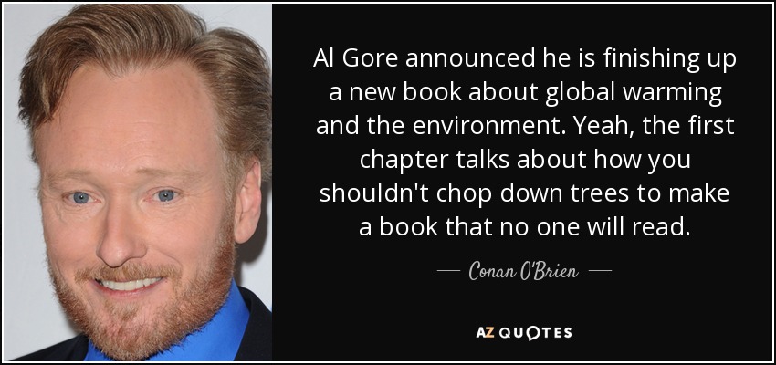 Al Gore announced he is finishing up a new book about global warming and the environment. Yeah, the first chapter talks about how you shouldn't chop down trees to make a book that no one will read. - Conan O'Brien