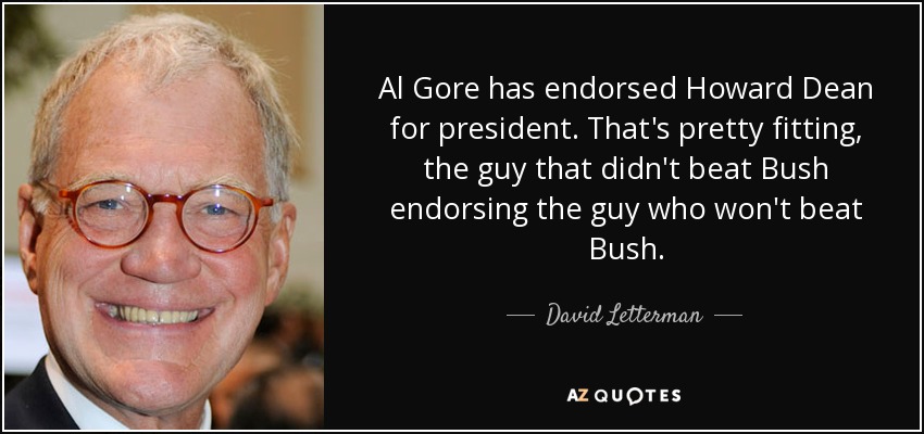 Al Gore has endorsed Howard Dean for president. That's pretty fitting, the guy that didn't beat Bush endorsing the guy who won't beat Bush. - David Letterman