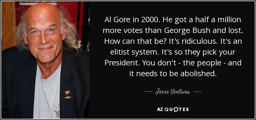 Al Gore in 2000. He got a half a million more votes than George Bush and lost. How can that be? It's ridiculous. It's an elitist system. It's so they pick your President. You don't - the people - and it needs to be abolished. - Jesse Ventura