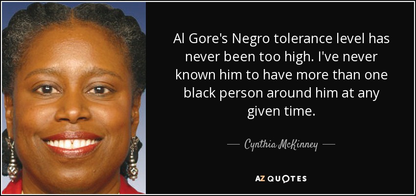 Al Gore's Negro tolerance level has never been too high. I've never known him to have more than one black person around him at any given time. - Cynthia McKinney