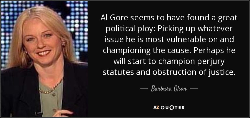 Al Gore seems to have found a great political ploy: Picking up whatever issue he is most vulnerable on and championing the cause. Perhaps he will start to champion perjury statutes and obstruction of justice. - Barbara Olson