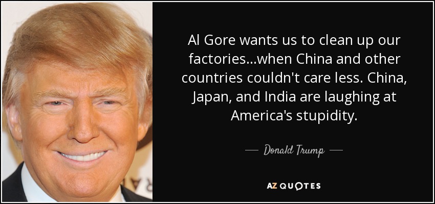 Al Gore wants us to clean up our factories...when China and other countries couldn't care less. China, Japan, and India are laughing at America's stupidity. - Donald Trump
