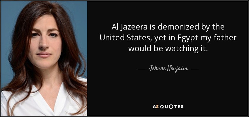 Al Jazeera is demonized by the United States, yet in Egypt my father would be watching it. - Jehane Noujaim