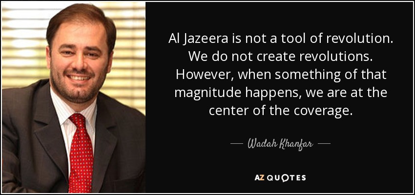 Al Jazeera is not a tool of revolution. We do not create revolutions. However, when something of that magnitude happens, we are at the center of the coverage. - Wadah Khanfar