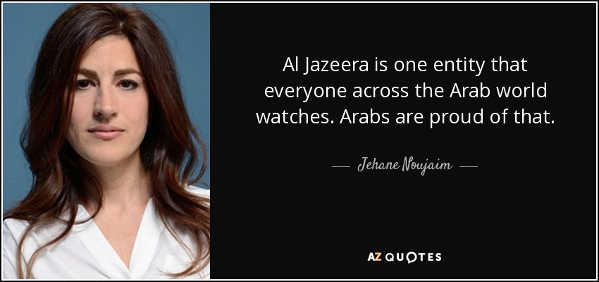 Al Jazeera is one entity that everyone across the Arab world watches. Arabs are proud of that. - Jehane Noujaim