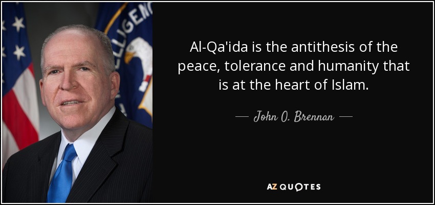 Al-Qa'ida is the antithesis of the peace, tolerance and humanity that is at the heart of Islam. - John O. Brennan