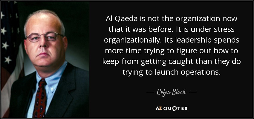 Al Qaeda is not the organization now that it was before. It is under stress organizationally. Its leadership spends more time trying to figure out how to keep from getting caught than they do trying to launch operations. - Cofer Black