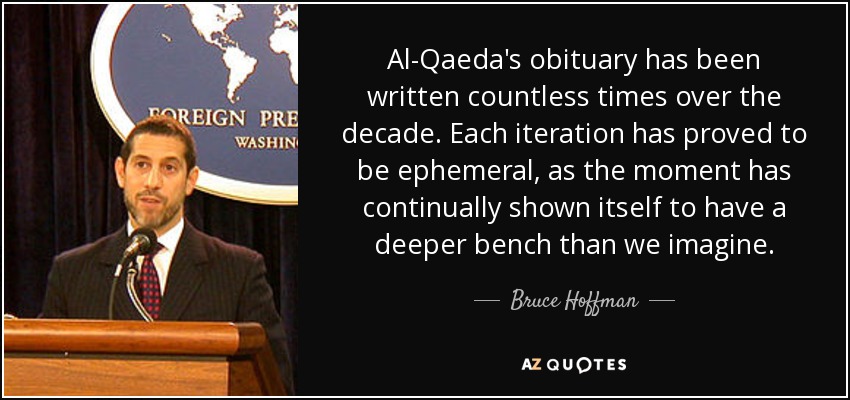 Al-Qaeda's obituary has been written countless times over the decade. Each iteration has proved to be ephemeral, as the moment has continually shown itself to have a deeper bench than we imagine. - Bruce Hoffman