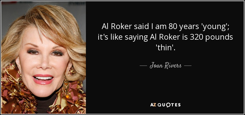 Al Roker said I am 80 years 'young'; it's like saying Al Roker is 320 pounds 'thin'. - Joan Rivers