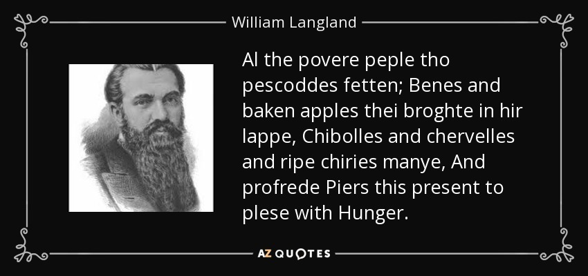 Al the povere peple tho pescoddes fetten; Benes and baken apples thei broghte in hir lappe, Chibolles and chervelles and ripe chiries manye, And profrede Piers this present to plese with Hunger. - William Langland