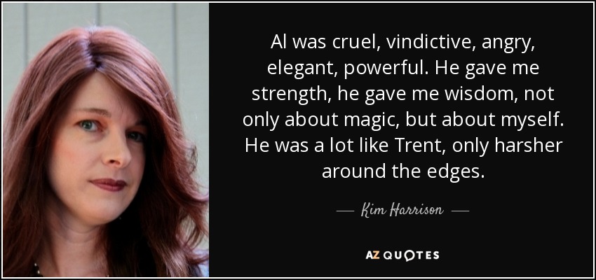 Al was cruel, vindictive, angry, elegant, powerful. He gave me strength, he gave me wisdom, not only about magic, but about myself. He was a lot like Trent, only harsher around the edges. - Kim Harrison