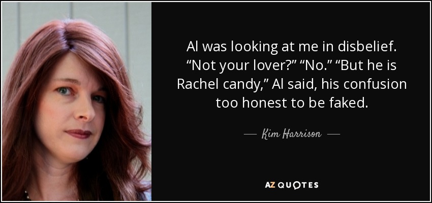 Al was looking at me in disbelief. “Not your lover?” “No.” “But he is Rachel candy,” Al said, his confusion too honest to be faked. - Kim Harrison