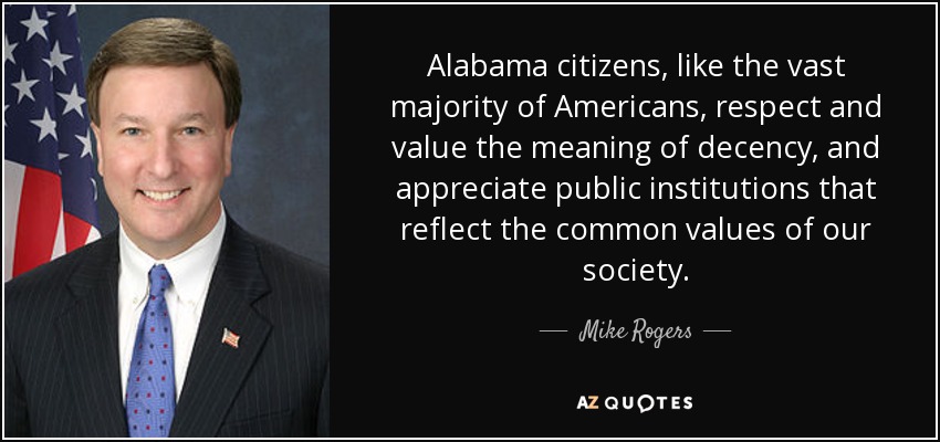 Alabama citizens, like the vast majority of Americans, respect and value the meaning of decency, and appreciate public institutions that reflect the common values of our society. - Mike Rogers