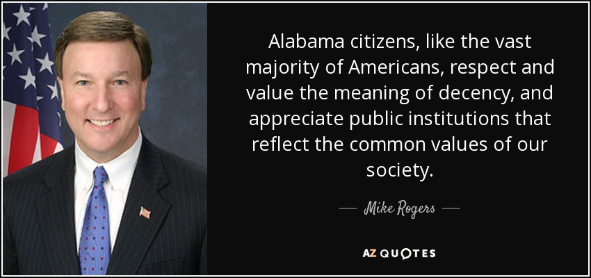 Alabama citizens, like the vast majority of Americans, respect and value the meaning of decency, and appreciate public institutions that reflect the common values of our society. - Mike Rogers