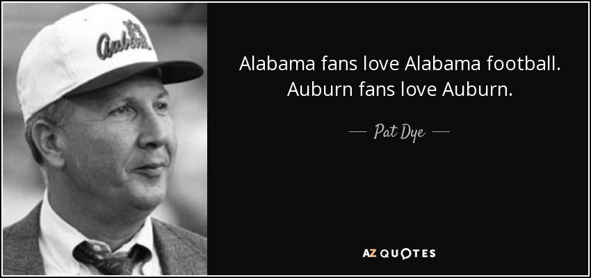 Alabama fans love Alabama football. Auburn fans love Auburn. - Pat Dye