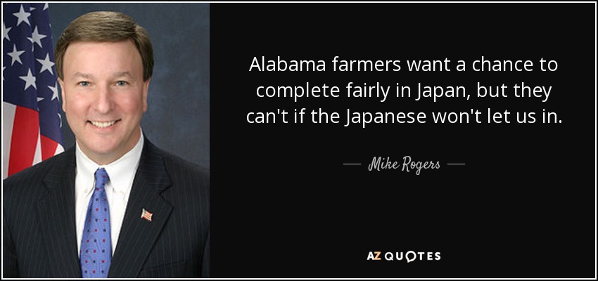 Alabama farmers want a chance to complete fairly in Japan, but they can't if the Japanese won't let us in. - Mike Rogers