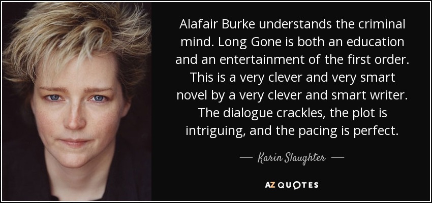 Alafair Burke understands the criminal mind. Long Gone is both an education and an entertainment of the first order. This is a very clever and very smart novel by a very clever and smart writer. The dialogue crackles, the plot is intriguing, and the pacing is perfect. - Karin Slaughter