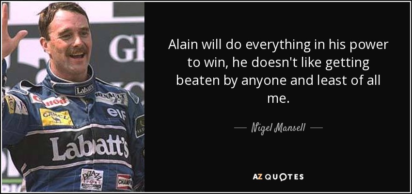 Alain will do everything in his power to win, he doesn't like getting beaten by anyone and least of all me. - Nigel Mansell
