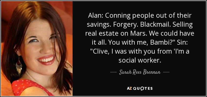 Alan: Conning people out of their savings. Forgery. Blackmail. Selling real estate on Mars. We could have it all. You with me, Bambi?