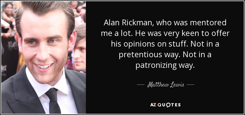 Alan Rickman, who was mentored me a lot. He was very keen to offer his opinions on stuff. Not in a pretentious way. Not in a patronizing way. - Matthew Lewis