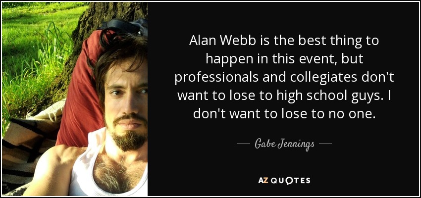 Alan Webb is the best thing to happen in this event, but professionals and collegiates don't want to lose to high school guys. I don't want to lose to no one. - Gabe Jennings