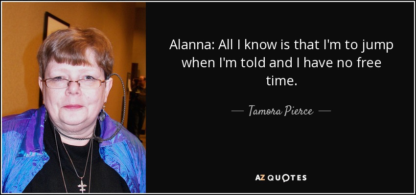 Alanna: All I know is that I'm to jump when I'm told and I have no free time. - Tamora Pierce