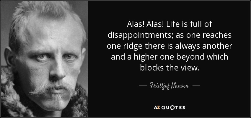 Alas! Alas! Life is full of disappointments; as one reaches one ridge there is always another and a higher one beyond which blocks the view. - Fridtjof Nansen