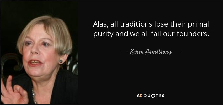 Alas, all traditions lose their primal purity and we all fail our founders. - Karen Armstrong