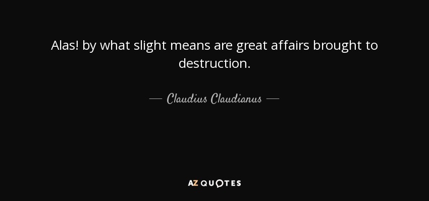 Alas! by what slight means are great affairs brought to destruction. - Claudius Claudianus