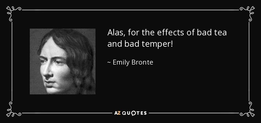 Alas, for the effects of bad tea and bad temper! - Emily Bronte